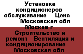 Установка кондиционеров, обслуживание. › Цена ­ 1 300 - Московская обл., Москва г. Строительство и ремонт » Вентиляция и кондиционирование   . Московская обл.,Москва г.